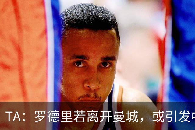 TA：罗德里若离开曼城，或引发中场连锁转会